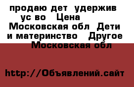 продаю дет. удержив. ус-во › Цена ­ 400 - Московская обл. Дети и материнство » Другое   . Московская обл.